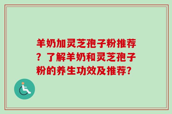 羊奶加灵芝孢子粉推荐?了解羊奶和灵芝孢子粉的养生功效及推荐?-第1张图片-卓越灵芝孢子粉 羊奶加灵芝孢子粉推荐?了解羊奶和灵芝孢子粉的养生功效及推荐?-第1张图片-卓越灵芝孢子粉