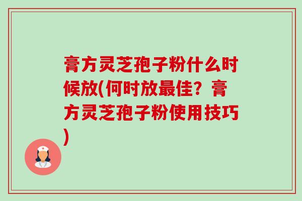 膏方灵芝孢子粉什么时候放(何时放最佳?膏方灵芝孢子粉使用技巧)-第1张图片-卓越灵芝孢子粉 膏方灵芝孢子粉什么时候放(何时放最佳?膏方灵芝孢子粉使用技巧)-第1张图片-卓越灵芝孢子粉