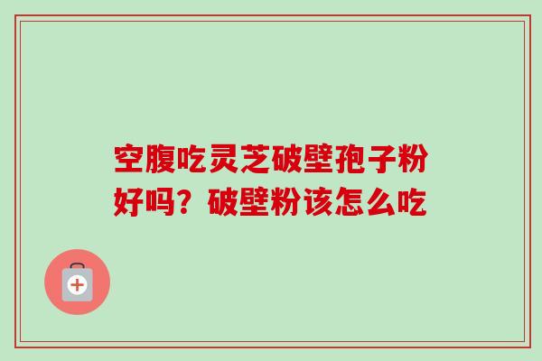 空腹吃灵芝破壁孢子粉好吗?破壁粉该怎么吃-第1张图片-卓越灵芝孢子粉 空腹吃灵芝破壁孢子粉好吗?破壁粉该怎么吃-第1张图片-卓越灵芝孢子粉