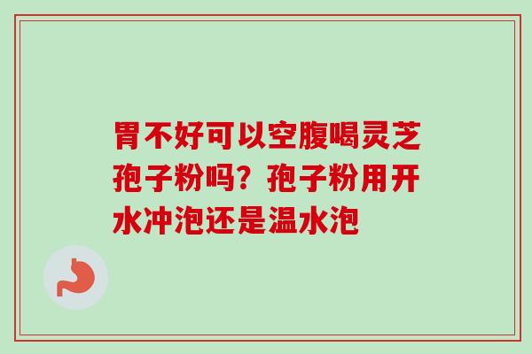 胃不好可以空腹喝灵芝孢子粉吗?孢子粉用开水冲泡还是温水泡-第1张图片-卓越灵芝孢子粉 胃不好可以空腹喝灵芝孢子粉吗?孢子粉用开水冲泡还是温水泡-第1张图片-卓越灵芝孢子粉