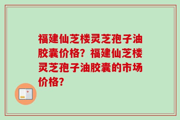 福建仙芝楼灵芝孢子油胶囊价格?福建仙芝楼灵芝孢子油胶囊的市场价格?-第1张图片-卓越灵芝孢子粉 福建仙芝楼灵芝孢子油胶囊价格?福建仙芝楼灵芝孢子油胶囊的市场价格?-第1张图片-卓越灵芝孢子粉
