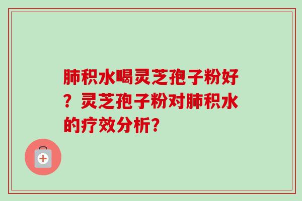 肺积水喝灵芝孢子粉好?灵芝孢子粉对肺积水的疗效分析?-第1张图片-卓越灵芝孢子粉 肺积水喝灵芝孢子粉好?灵芝孢子粉对肺积水的疗效分析?-第1张图片-卓越灵芝孢子粉