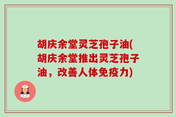 胡庆余堂灵芝孢子油(胡庆余堂推出灵芝孢子油,改善人体免疫力)-第1张图片-卓越灵芝孢子粉 胡庆余堂灵芝孢子油(胡庆余堂推出灵芝孢子油,改善人体免疫力)-第1张图片-卓越灵芝孢子粉
