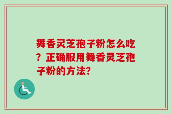 舞香灵芝孢子粉怎么吃?正确服用舞香灵芝孢子粉的方法?-第1张图片-卓越灵芝孢子粉 舞香灵芝孢子粉怎么吃?正确服用舞香灵芝孢子粉的方法?-第1张图片-卓越灵芝孢子粉
