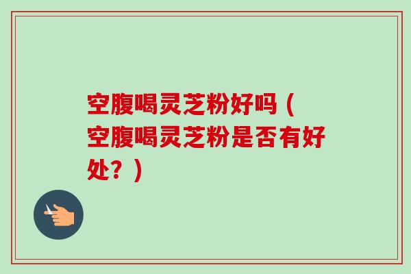 空腹喝灵芝粉好吗 (空腹喝灵芝粉是否有好处?)-第1张图片-卓越灵芝孢子粉 空腹喝灵芝粉好吗 (空腹喝灵芝粉是否有好处?)-第1张图片-卓越灵芝孢子粉