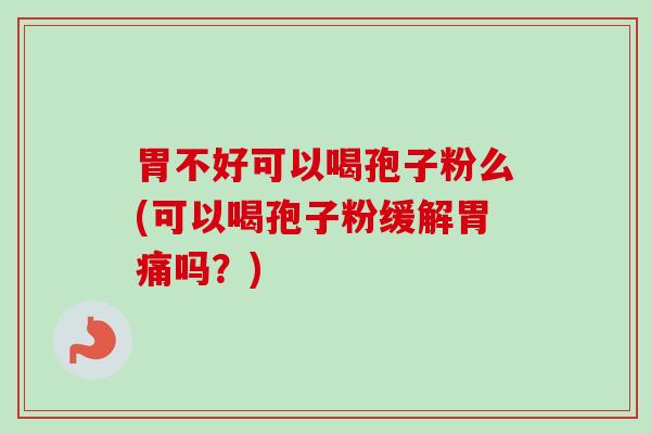 胃不好可以喝孢子粉么(可以喝孢子粉缓解胃痛吗？)-第1张图片-卓越灵芝孢子粉