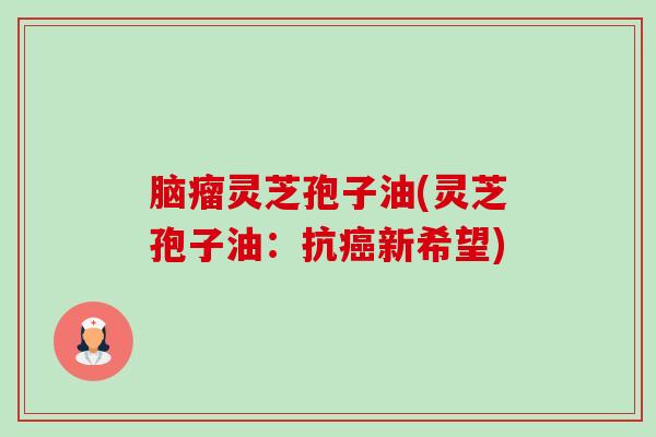 脑瘤灵芝孢子油(灵芝孢子油：抗癌新希望)-第1张图片-卓越灵芝孢子粉