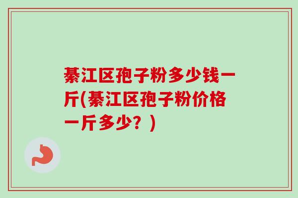 綦江区孢子粉多少钱一斤(綦江区孢子粉价格一斤多少?)-第1张图片-卓越灵芝孢子粉 綦江区孢子粉多少钱一斤(綦江区孢子粉价格一斤多少?)-第1张图片-卓越灵芝孢子粉