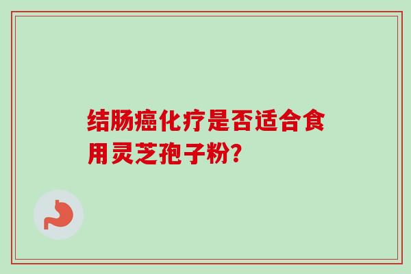 结肠癌化疗是否适合食用灵芝孢子粉？-第1张图片-卓越灵芝孢子粉