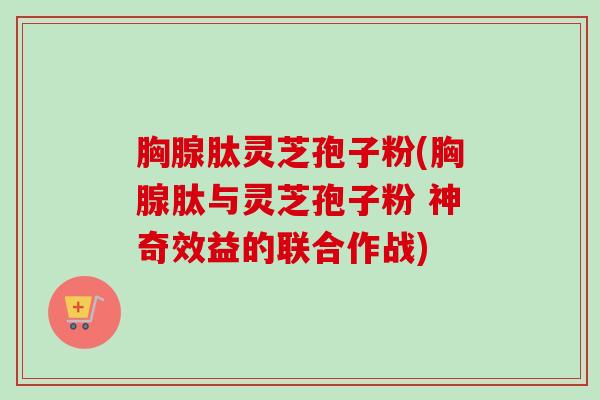 胸腺肽灵芝孢子粉(胸腺肽与灵芝孢子粉 神奇效益的联合作战)-第1张图片-卓越灵芝孢子粉