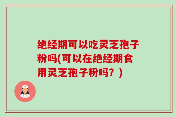 绝经期可以吃灵芝孢子粉吗(可以在绝经期食用灵芝孢子粉吗?)-第1张图片-卓越灵芝孢子粉 绝经期可以吃灵芝孢子粉吗(可以在绝经期食用灵芝孢子粉吗?)-第1张图片-卓越灵芝孢子粉