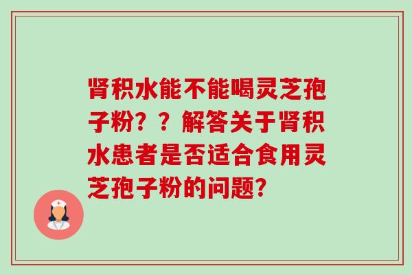 肾积水能不能喝灵芝孢子粉??解答关于肾积水患者是否适合食用灵芝孢子粉的问题?-第1张图片-卓越灵芝孢子粉 肾积水能不能喝灵芝孢子粉??解答关于肾积水患者是否适合食用灵芝孢子粉的问题?-第1张图片-卓越灵芝孢子粉