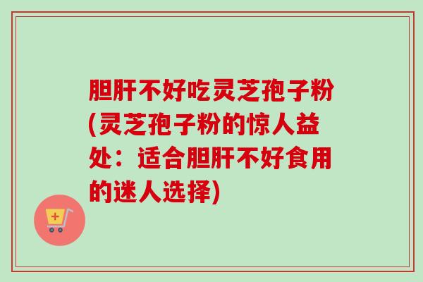 胆肝不好吃灵芝孢子粉(灵芝孢子粉的惊人益处:适合胆肝不好食用的迷人选择)-第1张图片-卓越灵芝孢子粉 胆肝不好吃灵芝孢子粉(灵芝孢子粉的惊人益处:适合胆肝不好食用的迷人选择)-第1张图片-卓越灵芝孢子粉