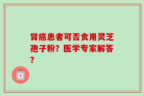 肾癌患者可否食用灵芝孢子粉？医学专家解答？-第1张图片-卓越灵芝孢子粉