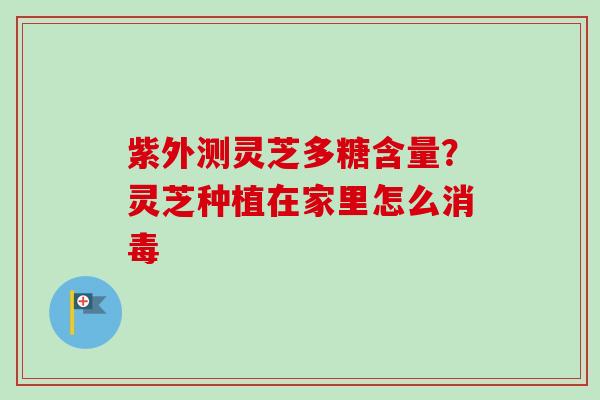 紫外测灵芝多糖含量?灵芝种植在家里怎么消毒-第1张图片-卓越灵芝孢子粉 紫外测灵芝多糖含量?灵芝种植在家里怎么消毒-第1张图片-卓越灵芝孢子粉