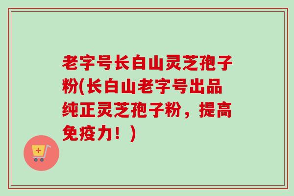 老字号长白山灵芝孢子粉(长白山老字号出品纯正灵芝孢子粉,提高免疫力!)-第1张图片-卓越灵芝孢子粉 老字号长白山灵芝孢子粉(长白山老字号出品纯正灵芝孢子粉,提高免疫力!)-第1张图片-卓越灵芝孢子粉