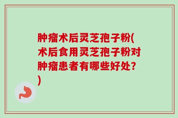 肿瘤术后灵芝孢子粉(术后食用灵芝孢子粉对肿瘤患者有哪些好处?)-第1张图片-卓越灵芝孢子粉 肿瘤术后灵芝孢子粉(术后食用灵芝孢子粉对肿瘤患者有哪些好处?)-第1张图片-卓越灵芝孢子粉