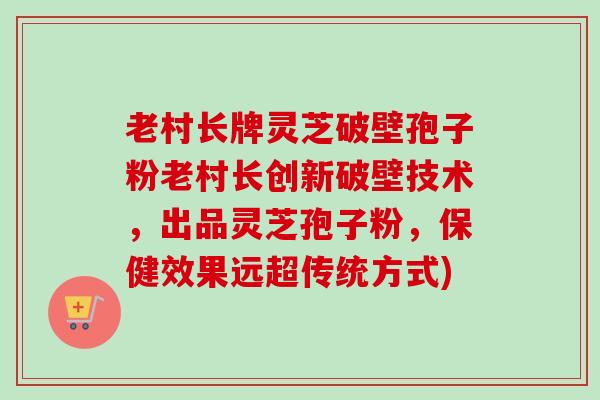 老村长牌灵芝破壁孢子粉老村长创新破壁技术,出品灵芝孢子粉,保健效果远超传统方式)-第1张图片-卓越灵芝孢子粉 老村长牌灵芝破壁孢子粉老村长创新破壁技术,出品灵芝孢子粉,保健效果远超传统方式)-第1张图片-卓越灵芝孢子粉