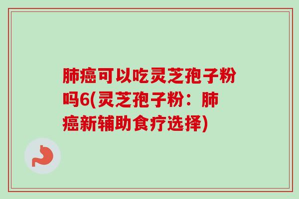 肺癌可以吃灵芝孢子粉吗6(灵芝孢子粉：肺癌新辅助食疗选择)-第1张图片-卓越灵芝孢子粉
