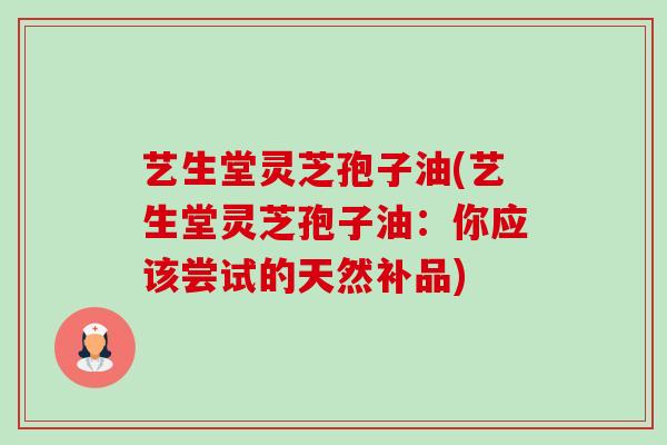 艺生堂灵芝孢子油(艺生堂灵芝孢子油:你应该尝试的天然补品)-第1张图片-卓越灵芝孢子粉 艺生堂灵芝孢子油(艺生堂灵芝孢子油:你应该尝试的天然补品)-第1张图片-卓越灵芝孢子粉