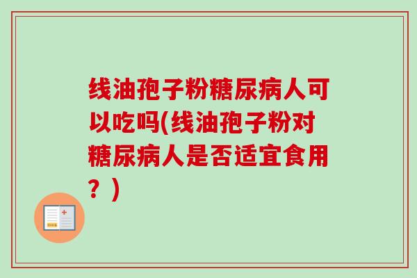 线油孢子粉糖尿病人可以吃吗(线油孢子粉对糖尿病人是否适宜食用?)-第1张图片-卓越灵芝孢子粉 线油孢子粉糖尿病人可以吃吗(线油孢子粉对糖尿病人是否适宜食用?)-第1张图片-卓越灵芝孢子粉