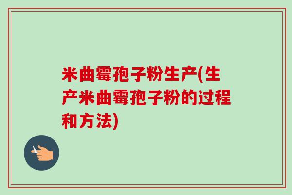 米曲霉孢子粉生产(生产米曲霉孢子粉的过程和方法)-第1张图片-卓越灵芝孢子粉 米曲霉孢子粉生产(生产米曲霉孢子粉的过程和方法)-第1张图片-卓越灵芝孢子粉