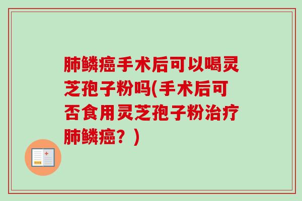 肺鳞癌手术后可以喝灵芝孢子粉吗(手术后可否食用灵芝孢子粉治疗肺鳞癌？)-第1张图片-卓越灵芝孢子粉
