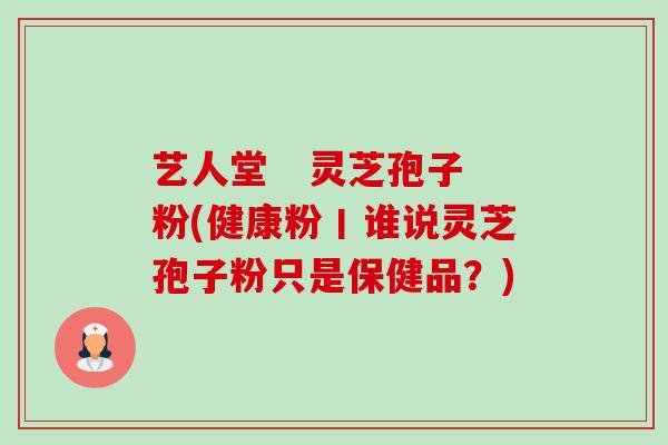 艺人堂 灵芝孢子粉(健康粉丨谁说灵芝孢子粉只是保健品?)-第1张图片-卓越灵芝孢子粉 艺人堂 灵芝孢子粉(健康粉丨谁说灵芝孢子粉只是保健品?)-第1张图片-卓越灵芝孢子粉