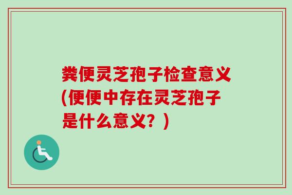 粪便灵芝孢子检查意义(便便中存在灵芝孢子是什么意义?)-第1张图片-卓越灵芝孢子粉 粪便灵芝孢子检查意义(便便中存在灵芝孢子是什么意义?)-第1张图片-卓越灵芝孢子粉