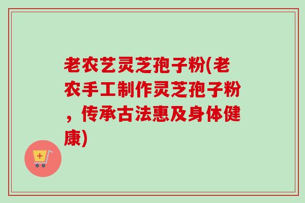 老农艺灵芝孢子粉(老农手工制作灵芝孢子粉,传承古法惠及身体健康)-第1张图片-卓越灵芝孢子粉 老农艺灵芝孢子粉(老农手工制作灵芝孢子粉,传承古法惠及身体健康)-第1张图片-卓越灵芝孢子粉