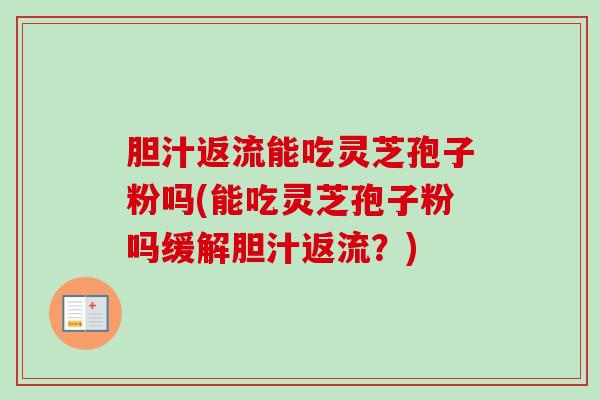 胆汁返流能吃灵芝孢子粉吗(能吃灵芝孢子粉吗缓解胆汁返流？)-第1张图片-卓越灵芝孢子粉