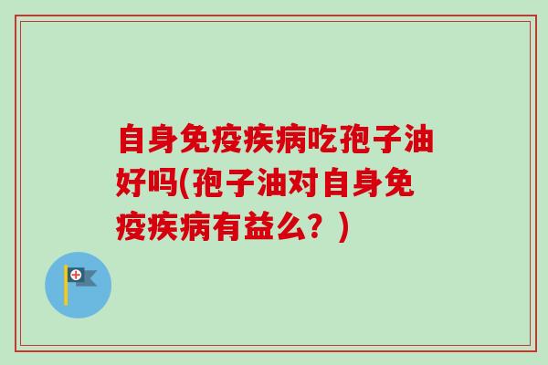 自身免疫疾病吃孢子油好吗(孢子油对自身免疫疾病有益么?)-第1张图片-卓越灵芝孢子粉 自身免疫疾病吃孢子油好吗(孢子油对自身免疫疾病有益么?)-第1张图片-卓越灵芝孢子粉