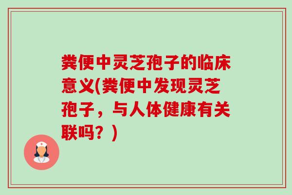 粪便中灵芝孢子的临床意义(粪便中发现灵芝孢子,与人体健康有关联吗?)-第1张图片-卓越灵芝孢子粉 粪便中灵芝孢子的临床意义(粪便中发现灵芝孢子,与人体健康有关联吗?)-第1张图片-卓越灵芝孢子粉
