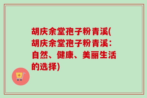 胡庆余堂孢子粉青溪(胡庆余堂孢子粉青溪:自然、健康、美丽生活的选择)-第1张图片-卓越灵芝孢子粉 胡庆余堂孢子粉青溪(胡庆余堂孢子粉青溪:自然、健康、美丽生活的选择)-第1张图片-卓越灵芝孢子粉