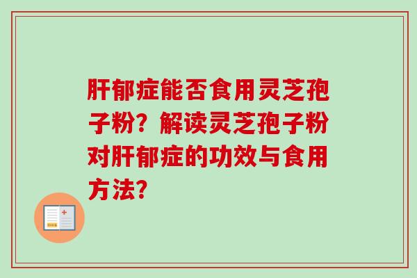 肝郁症能否食用灵芝孢子粉？解读灵芝孢子粉对肝郁症的功效与食用方法？-第1张图片-卓越灵芝孢子粉
