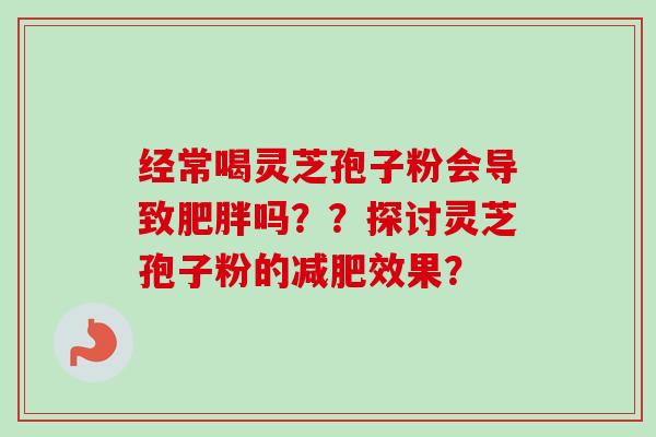 经常喝灵芝孢子粉会导致肥胖吗？？探讨灵芝孢子粉的减肥效果？-第1张图片-卓越灵芝孢子粉