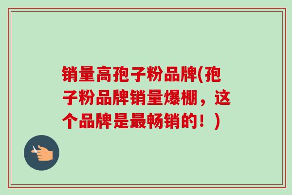 销量高孢子粉品牌(孢子粉品牌销量爆棚,这个品牌是最畅销的!)-第1张图片-卓越灵芝孢子粉 销量高孢子粉品牌(孢子粉品牌销量爆棚,这个品牌是最畅销的!)-第1张图片-卓越灵芝孢子粉