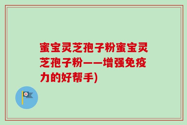 蜜宝灵芝孢子粉蜜宝灵芝孢子粉——增强免疫力的好帮手)-第1张图片-卓越灵芝孢子粉 蜜宝灵芝孢子粉蜜宝灵芝孢子粉——增强免疫力的好帮手)-第1张图片-卓越灵芝孢子粉