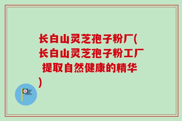 长白山灵芝孢子粉厂(长白山灵芝孢子粉工厂 提取自然健康的精华)-第1张图片-卓越灵芝孢子粉