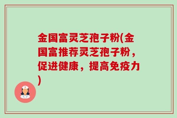 金国富灵芝孢子粉(金国富推荐灵芝孢子粉,促进健康,提高免疫力)-第1张图片-卓越灵芝孢子粉 金国富灵芝孢子粉(金国富推荐灵芝孢子粉,促进健康,提高免疫力)-第1张图片-卓越灵芝孢子粉