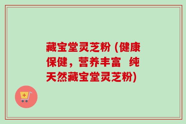 藏宝堂灵芝粉 (健康保健，营养丰富  纯天然藏宝堂灵芝粉)-第1张图片-卓越灵芝孢子粉