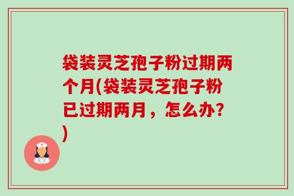 袋装灵芝孢子粉过期两个月(袋装灵芝孢子粉已过期两月,怎么办?)-第1张图片-卓越灵芝孢子粉 袋装灵芝孢子粉过期两个月(袋装灵芝孢子粉已过期两月,怎么办?)-第1张图片-卓越灵芝孢子粉