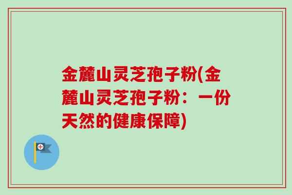 金麓山灵芝孢子粉(金麓山灵芝孢子粉：一份天然的健康保障)-第1张图片-卓越灵芝孢子粉