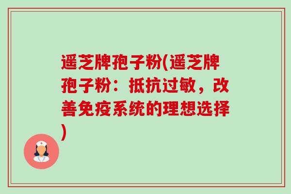 遥芝牌孢子粉(遥芝牌孢子粉:抵抗过敏,改善免疫系统的理想选择)-第1张图片-卓越灵芝孢子粉 遥芝牌孢子粉(遥芝牌孢子粉:抵抗过敏,改善免疫系统的理想选择)-第1张图片-卓越灵芝孢子粉
