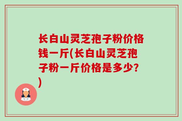 长白山灵芝孢子粉价格钱一斤(长白山灵芝孢子粉一斤价格是多少?)-第1张图片-卓越灵芝孢子粉 长白山灵芝孢子粉价格钱一斤(长白山灵芝孢子粉一斤价格是多少?)-第1张图片-卓越灵芝孢子粉