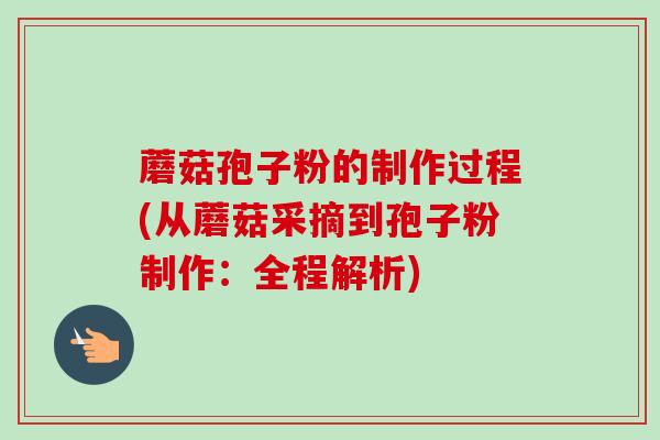 蘑菇孢子粉的制作过程(从蘑菇采摘到孢子粉制作:全程解析)-第1张图片-卓越灵芝孢子粉 蘑菇孢子粉的制作过程(从蘑菇采摘到孢子粉制作:全程解析)-第1张图片-卓越灵芝孢子粉