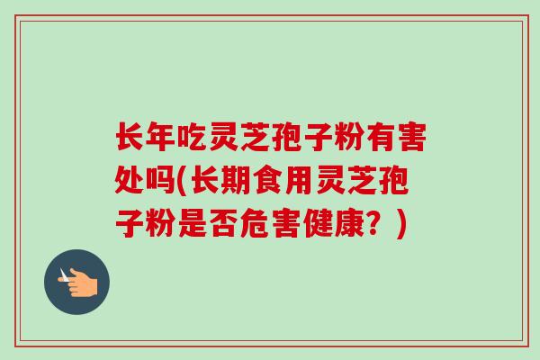 长年吃灵芝孢子粉有害处吗(长期食用灵芝孢子粉是否危害健康?)-第1张图片-卓越灵芝孢子粉 长年吃灵芝孢子粉有害处吗(长期食用灵芝孢子粉是否危害健康?)-第1张图片-卓越灵芝孢子粉