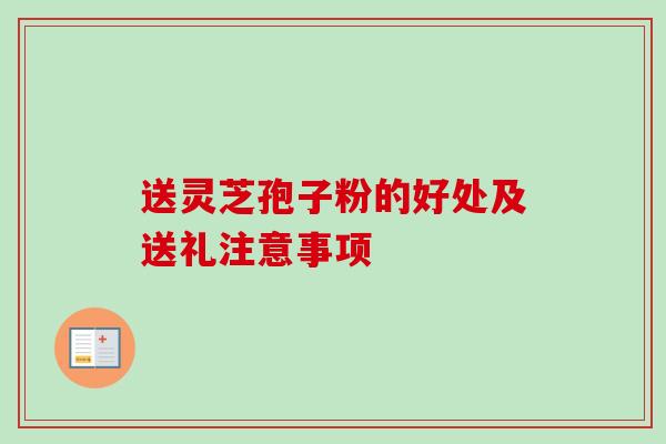 送灵芝孢子粉的好处及送礼注意事项-第1张图片-卓越灵芝孢子粉 送灵芝孢子粉的好处及送礼注意事项-第1张图片-卓越灵芝孢子粉