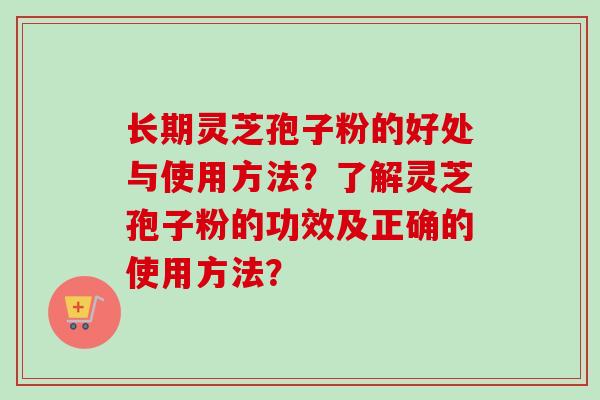 长期灵芝孢子粉的好处与使用方法?了解灵芝孢子粉的功效及正确的使用方法?-第1张图片-卓越灵芝孢子粉 长期灵芝孢子粉的好处与使用方法?了解灵芝孢子粉的功效及正确的使用方法?-第1张图片-卓越灵芝孢子粉