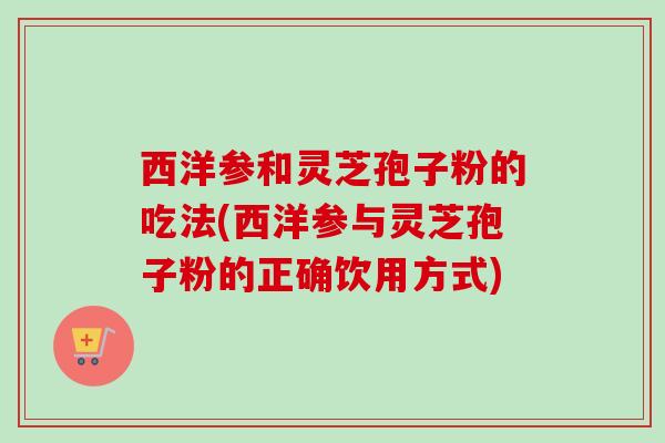 西洋参和灵芝孢子粉的吃法(西洋参与灵芝孢子粉的正确饮用方式)-第1张图片-卓越灵芝孢子粉 西洋参和灵芝孢子粉的吃法(西洋参与灵芝孢子粉的正确饮用方式)-第1张图片-卓越灵芝孢子粉